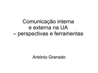 Comunicação interna  e externa na UA  – perspectivas e ferramentas   António Granado 