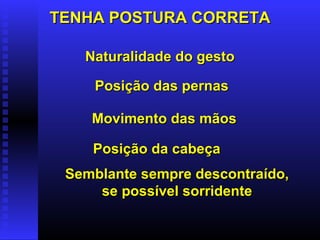 TENHA POSTURA CORRETATENHA POSTURA CORRETA
Naturalidade do gestoNaturalidade do gesto
Posição das pernasPosição das pernas
Movimento das mãosMovimento das mãos
Posição da cabeçaPosição da cabeça
Semblante sempre descontraído,Semblante sempre descontraído,
se possível sorridentese possível sorridente
 