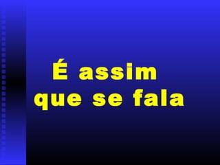 É assim
que se fala
 
