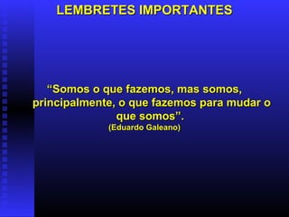 LEMBRETES IMPORTANTESLEMBRETES IMPORTANTES
““Somos o que fazemos, mas somos,Somos o que fazemos, mas somos,
principalmente, o que fazemos para mudar oprincipalmente, o que fazemos para mudar o
que somos”.que somos”.
(Eduardo Galeano)(Eduardo Galeano)
 