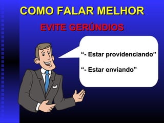 COMO FALAR MELHORCOMO FALAR MELHOR
EVITE GERÚNDIOSEVITE GERÚNDIOS
““- Estar providenciando”- Estar providenciando”
““- Estar enviando”- Estar enviando”
 