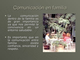 Comunicación en familia La comunicación dentro de la familia es de gran importancia ya que nos permite la convivencia en un entorno saludable. Es importante que en la comunicación entre familia exista confianza, sinceridad y respeto. 