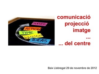 comunicació
          projecció
             imatge
                  ...
      ... del centre



Baix Llobregat 29 de novembre de 2012
 