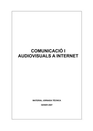 COMUNICACIÓ I
AUDIOVISUALS A INTERNET




     MATERIAL JORNADA TÈCNICA

            GENER 2007
 