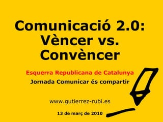 Comunicació 2.0: Vèncer vs. Convèncer Esquerra Republicana de Catalunya Jornada Comunicar és compartir www.gutierrez-rubi.es 13 de març de 2010 