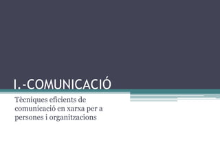 I.-COMUNICACIÓ
Tècniques eficients de
comunicació en xarxa per a
persones i organitzacions

 