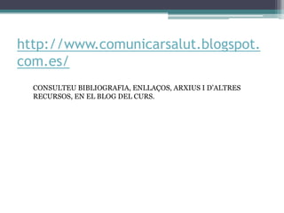 http://www.comunicarsalut.blogspot.
com.es/
CONSULTEU BIBLIOGRAFIA, ENLLAÇOS, ARXIUS I D’ALTRES
RECURSOS, EN EL BLOG DEL CURS.

 