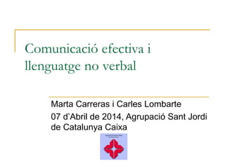 Comunicació efectiva i
llenguatge no verbal
Marta Carreras i Carles Lombarte
07 d’Abril de 2014, Agrupació Sant Jordi
de Catalunya Caixa
 