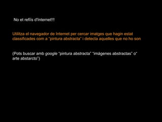 Utilitza el navegador de Internet per cercar imatges que hagin estat classificades com a “pintura abstracta” i detecta aquelles que no ho son (Pots buscar amb  google  “pintura abstracta” “imágenes abstractas” o“ arte abstarcto”) No et refiïs d'Internet!!! 