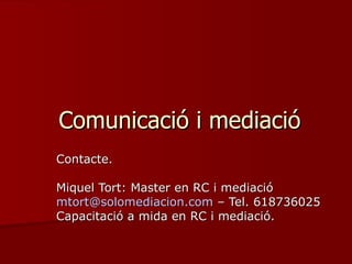 Comunicació i mediació Contacte. Miquel Tort: Master en RC i mediació [email_address]  – Tel. 618736025 Capacitació a mida en RC i mediació. 
