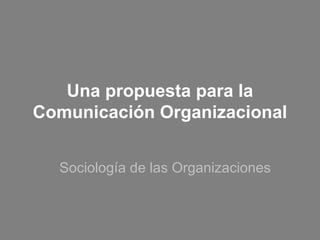 Una propuesta para la
Comunicación Organizacional
Sociología de las Organizaciones

 