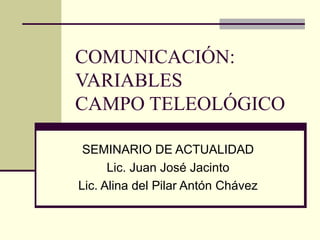 COMUNICACIÓN: VARIABLES  CAMPO TELEOLÓGICO SEMINARIO DE ACTUALIDAD Lic. Juan José Jacinto Lic. Alina del Pilar Antón Chávez 