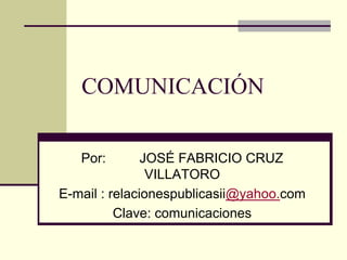 COMUNICACIÓN Por:         JOSÉ FABRICIO CRUZ VILLATORO E-mail : relacionespublicasii@yahoo.com Clave: comunicaciones 