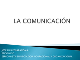LA COMUNICACIÓN JOSE LUIS PEÑARANDA A. PSICOLOGO ESPECIALISTA EN PSICOLOGIA OCUPACIONAL Y ORGANIZACIONAL 