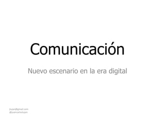 Comunicación  Nuevo escenario en la era digital  jlujan@gmail.com                                                         @juancarloslujan 