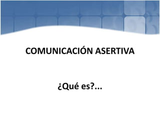 COMUNICACIÓN ASERTIVA
¿Qué es?...
 