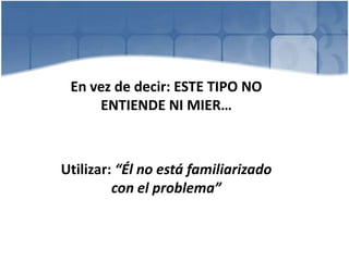 En vez de decir: ESTE TIPO NO
ENTIENDE NI MIER…
Utilizar: “Él no está familiarizado
con el problema”
 
