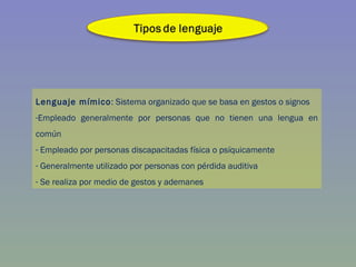 Lenguaje mímico : Sistema organizado que se basa en gestos o signos Empleado generalmente por personas que no tienen una lengua en común Empleado por personas discapacitadas física o psíquicamente Generalmente utilizado por personas con pérdida auditiva Se realiza por medio de gestos y ademanes  
