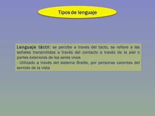 Lenguaje táctil : se percibe a través del tacto,  se refiere a las señales transmitidas a través del contacto a través de la piel o partes exteriores de los seres vivos   - Utilizado a través del sistema Braille, por personas carentes del sentido de la vista 