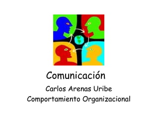 Comunicación
Carlos Arenas Uribe
Comportamiento Organizacional
 