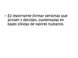 Es importante formar personas que actúen y decidan, sustentadas en bases sólidas de valores humanos.