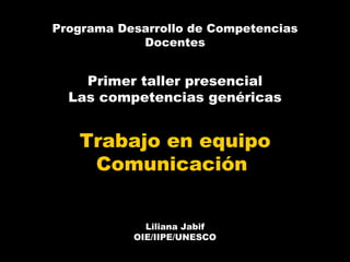 Programa Desarrollo de Competencias Docentes Primer taller presencial Las competencias genéricas Trabajo en equipo Comunicación  Liliana Jabif OIE/IIPE/UNESCO 