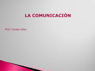 LA COMUNICACIÓN Prof. Coralia Ulloa 