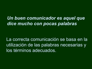 Un buen comunicador es aquel que dice mucho con pocas palabras La correcta comunicación se basa en la utilización de las palabras necesarias y los términos adecuados. 