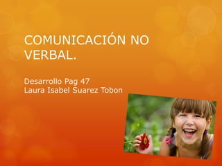 COMUNICACIÓN NO
VERBAL.

Desarrollo Pag 47
Laura Isabel Suarez Tobon
 