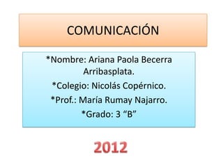 COMUNICACIÓN

*Nombre: Ariana Paola Becerra
          Arribasplata.
 *Colegio: Nicolás Copérnico.
 *Prof.: María Rumay Najarro.
         *Grado: 3 “B”
 