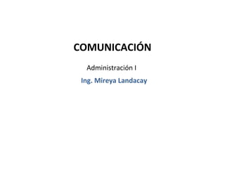 COMUNICACIÓN
  Administración I
 Ing. Mireya Landacay
 