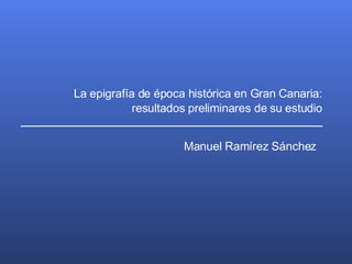 La epigrafía de época histórica en Gran Canaria: resultados preliminares de su estudio Manuel Ramírez Sánchez 