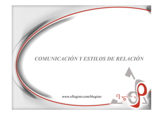 COMUNICACIÓN Y ESTILOS DE RELACIÓN
www.eflogisto.com/blogisto
 
