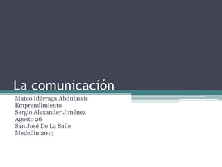 La comunicación
Mateo Idárraga Abdulassís
Emprendimiento
Sergio Alexander Jiménez
Agosto 26
San José De La Salle
Medellín 2013
 