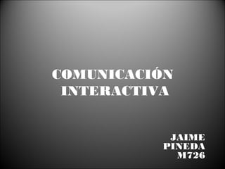 COMUNICACIÓN
INTERACTIVA
JAIME
PINEDA
M726

 