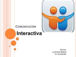 COMUNICACIÓN

Interactiva

Alumna:
Lucimarwil Medina
C:I: 20.350.001

 