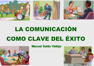 Manuel Galán VallejoManuel Galán Vallejo
LA COMUNICACIÓN
COMO CLAVE DEL ÉXITO
 