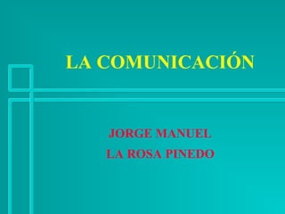 LA COMUNICACIÓN 
JORGE MANUEL 
LA ROSA PINEDO 
 