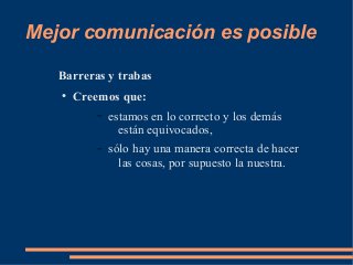 Mejor comunicación es posible 
Barreras y trabas 
● Creemos que: 
– estamos en lo correcto y los demás 
están equivocados, 
– sólo hay una manera correcta de hacer 
las cosas, por supuesto la nuestra. 
 