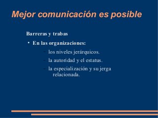 Mejor comunicación es posible 
Barreras y trabas 
● En las organizaciones: 
– los niveles jerárquicos. 
– la autoridad y el estatus. 
– la especialización y su jerga 
relacionada. 
 