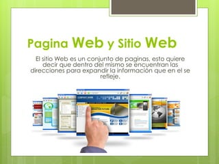 Pagina Web y Sitio Web
El sitio Web es un conjunto de paginas, esto quiere
decir que dentro del mismo se encuentran las
direcciones para expandir la información que en el se
refleje.
 