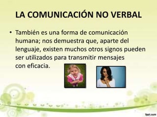 LA COMUNICACIÓN NO VERBAL
• También es una forma de comunicación
humana; nos demuestra que, aparte del
lenguaje, existen muchos otros signos pueden
ser utilizados para transmitir mensajes
con eficacia.
 