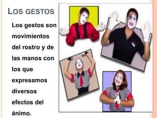 LOS GESTOS
Los gestos son
movimientos
del rostro y de
las manos con
los que
expresamos
diversos
efectos del
ánimo.
 