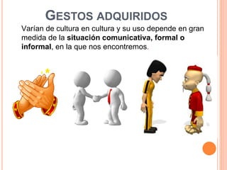 GESTOS ADQUIRIDOS
Varían de cultura en cultura y su uso depende en gran
medida de la situación comunicativa, formal o
informal, en la que nos encontremos.
 