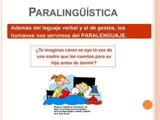 PARALINGÜÍSTICA
Además del leguaje verbal y el de gestos, los
humanos nos servimos del PARALENGUAJE.
¿Te imaginas cómo se oye la voz de
una madre que lee cuentos para su
hijo antes de dormir?
 
