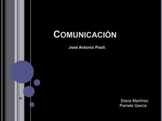 COMUNICACIÓN
José Antonio Paoli.
Diana Martínez
Pamela García
 