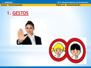 1. GESTOS
* I - Unidad : El fascinante mundo de la Biología
* Área: Ciencia Tecnología y Ambiente 1°
I.E.P «Nuestra Señora de Guadalupe»
Curso: Comunicación Tema: La Comunicación
I - UNIDAD : I.E.P «Nuestra Señora de Guadalupe»
 
