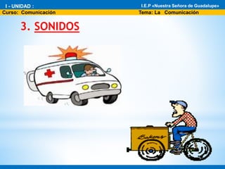 3. SONIDOS
* I - Unidad : El fascinante mundo de la Biología
* Área: Ciencia Tecnología y Ambiente 1°
I.E.P «Nuestra Señora de Guadalupe»
Curso: Comunicación Tema: La Comunicación
I - UNIDAD : I.E.P «Nuestra Señora de Guadalupe»
 