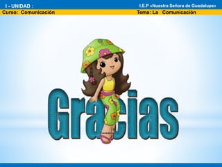 * I - Unidad : El fascinante mundo de la Biología
* Área: Ciencia Tecnología y Ambiente 1°
I.E.P «Nuestra Señora de Guadalupe»
Curso: Comunicación Tema: La Comunicación
I - UNIDAD : I.E.P «Nuestra Señora de Guadalupe»
 