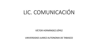 LIC. COMUNICACIÓN
VÍCTOR HERNÁNDEZ LÓPEZ
UNIVERSIDAD JUAREZ AUTONOMA DE TABASCO
 